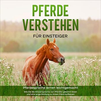 Pferde verstehen für Einsteiger - Pferdesprache lernen leichtgemacht: Wie Sie die Körpersprache von Pferden gekonnt lesen und eine enge Bindung zu Ihrem Pferd aufbauen