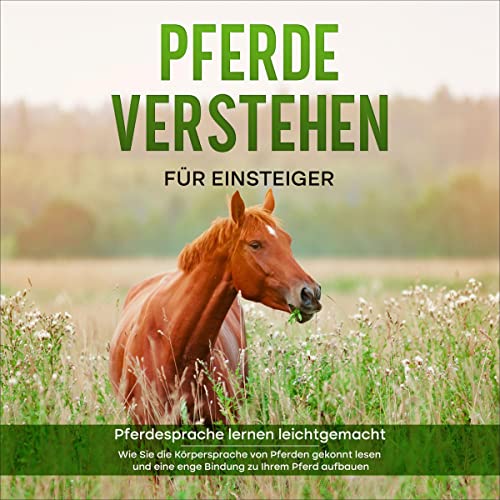 Pferde verstehen für Einsteiger - Pferdesprache lernen leichtgemacht: Wie Sie die Körpersprache von Pferden gekonnt lesen und eine enge Bindung zu Ihrem Pferd aufbauen